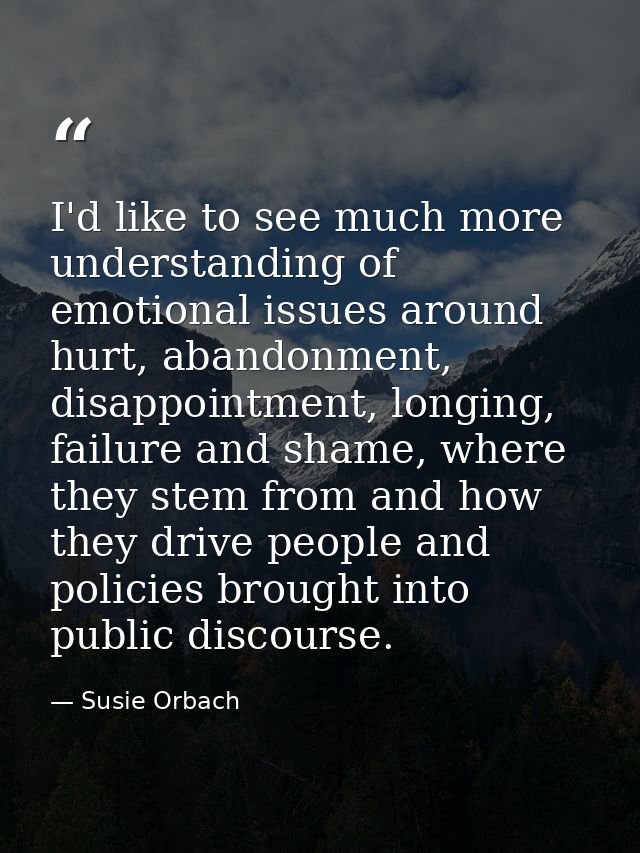 I'd like to see much more understanding of emotional issues around hurt, abandonment, disappointment, longing, failure a — Susie Orbach
