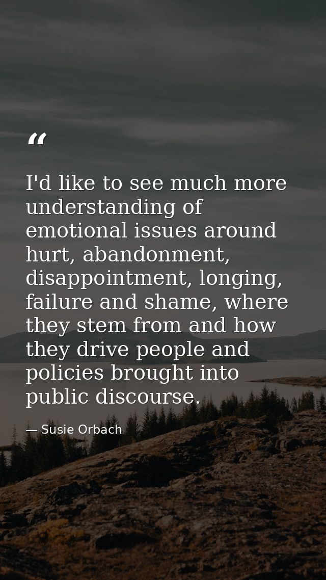 I'd like to see much more understanding of emotional issues around hurt, abandonment, disappointment, longing, failure a — Susie Orbach