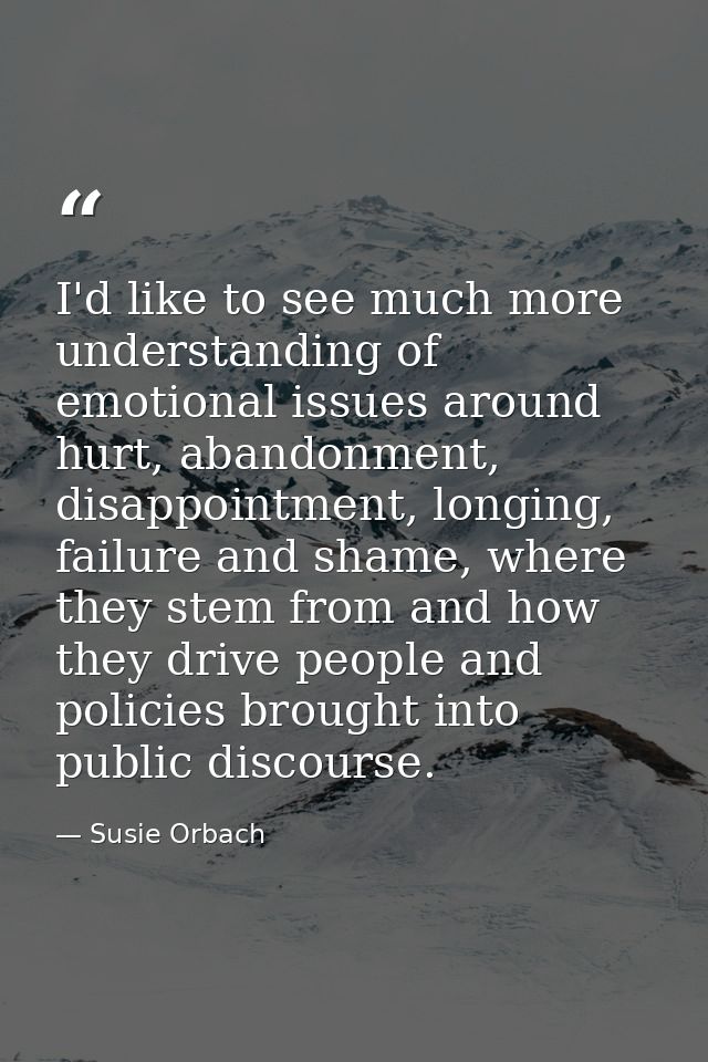 I'd like to see much more understanding of emotional issues around hurt, abandonment, disappointment, longing, failure a — Susie Orbach