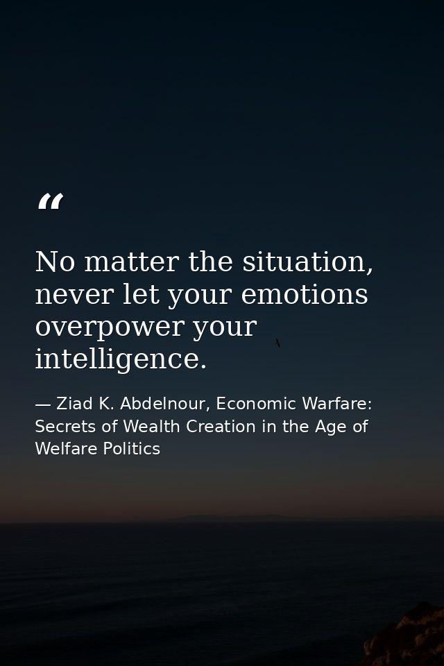No matter the situation, never let your emotions overpower your intelligence. — Ziad K. Abdelnour, Economic Warfare: Secrets of Wealth Creation in the Age of Welfare Politics