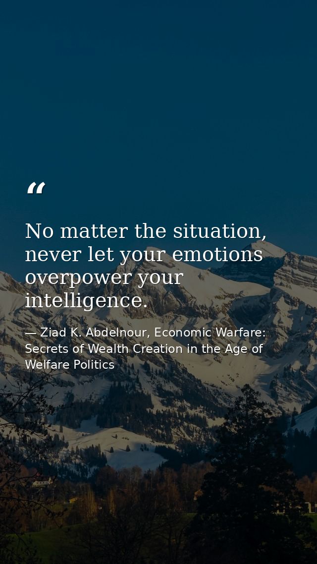 No matter the situation, never let your emotions overpower your intelligence. — Ziad K. Abdelnour, Economic Warfare: Secrets of Wealth Creation in the Age of Welfare Politics