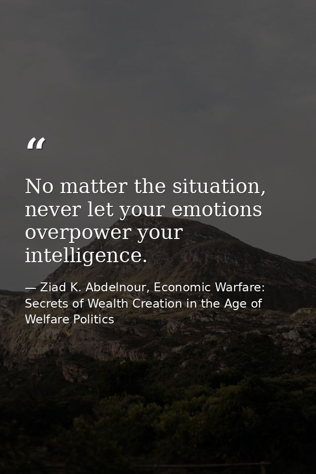No matter the situation, never let your emotions overpower your intelligence. — Ziad K. Abdelnour, Economic Warfare: Secrets of Wealth Creation in the Age of Welfare Politics