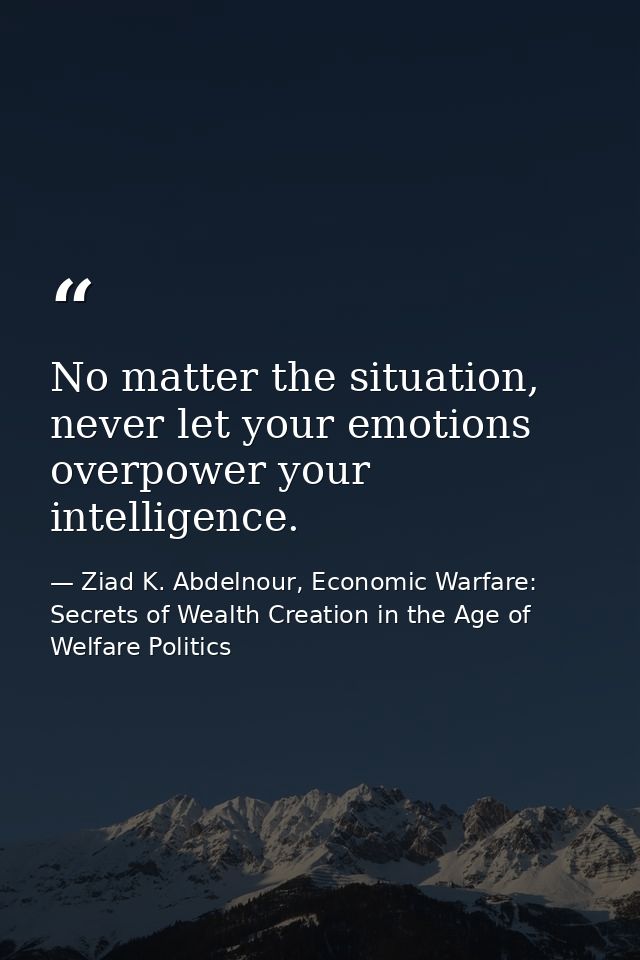 No matter the situation, never let your emotions overpower your intelligence. — Ziad K. Abdelnour, Economic Warfare: Secrets of Wealth Creation in the Age of Welfare Politics