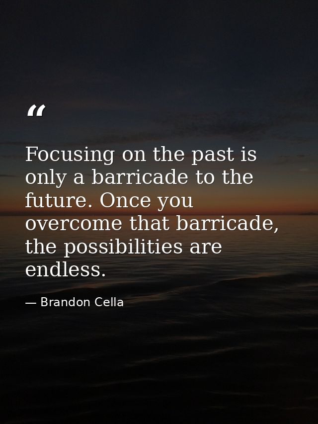 Focusing on the past is only a barricade to the future. Once you overcome that barricade, the possibilities are endless. — Brandon Cella