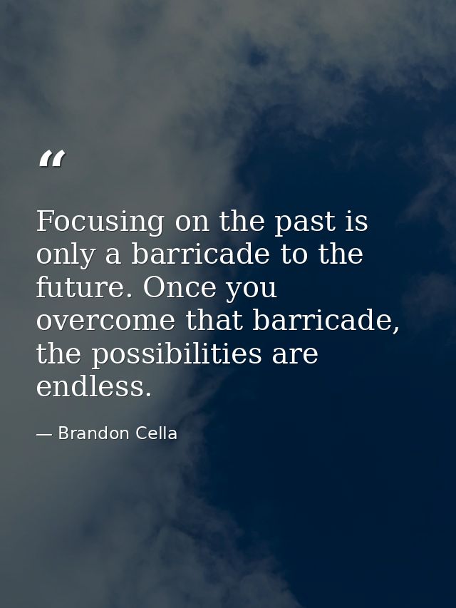 Focusing on the past is only a barricade to the future. Once you overcome that barricade, the possibilities are endless. — Brandon Cella