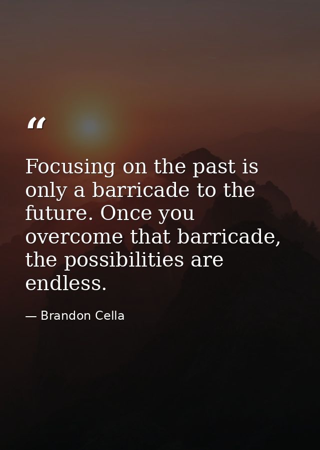 Focusing on the past is only a barricade to the future. Once you overcome that barricade, the possibilities are endless. — Brandon Cella