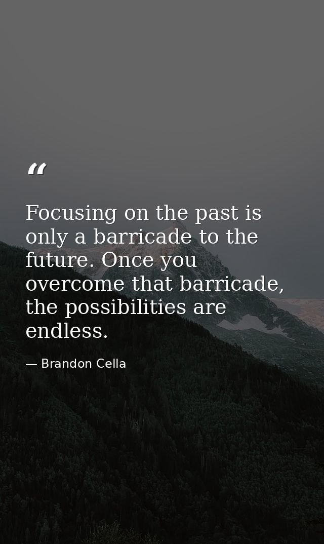 Focusing on the past is only a barricade to the future. Once you overcome that barricade, the possibilities are endless. — Brandon Cella