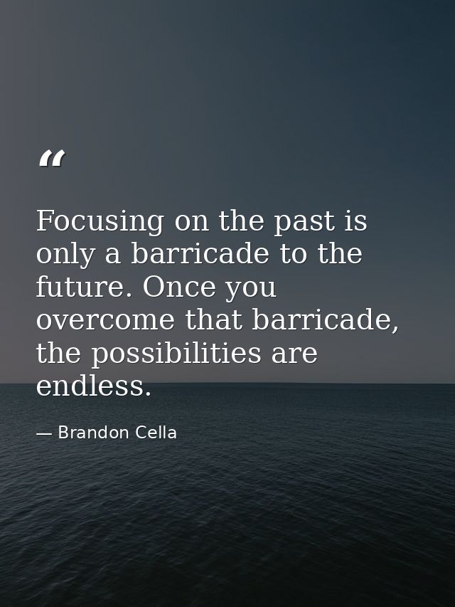 Focusing on the past is only a barricade to the future. Once you overcome that barricade, the possibilities are endless. — Brandon Cella