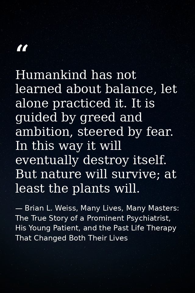 Humankind has not learned about balance, let alone practiced it. It is guided by greed and ambition, steered by fear. In — Brian L. Weiss, Many Lives, Many Masters: The True Story of a Prominent Psychiatrist, His Young Patient, and the Past Life Therapy That Changed Both Their Lives