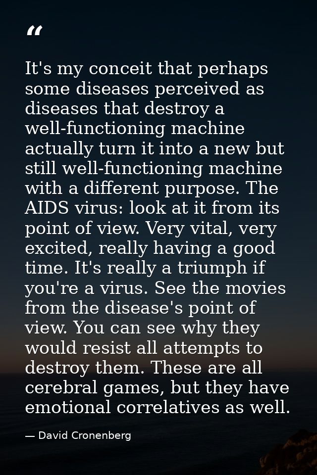 It's my conceit that perhaps some diseases perceived as diseases that destroy a well-functioning machine actually turn i — David Cronenberg