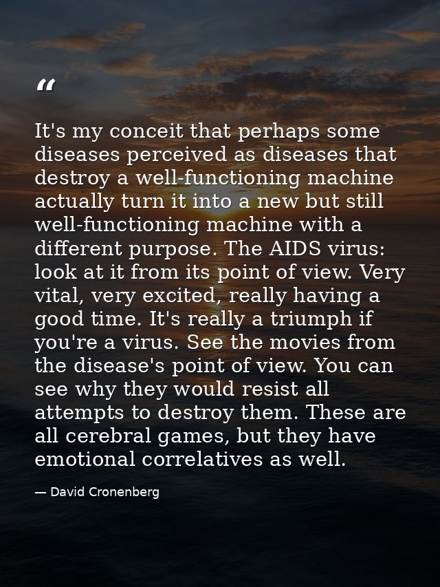 It's my conceit that perhaps some diseases perceived as diseases that destroy a well-functioning machine actually turn i — David Cronenberg