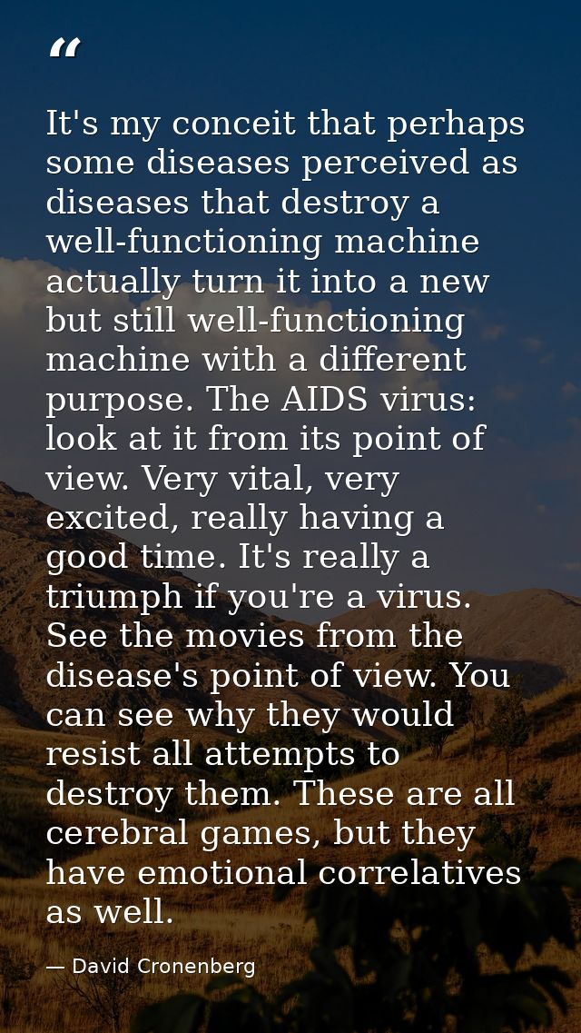 It's my conceit that perhaps some diseases perceived as diseases that destroy a well-functioning machine actually turn i — David Cronenberg