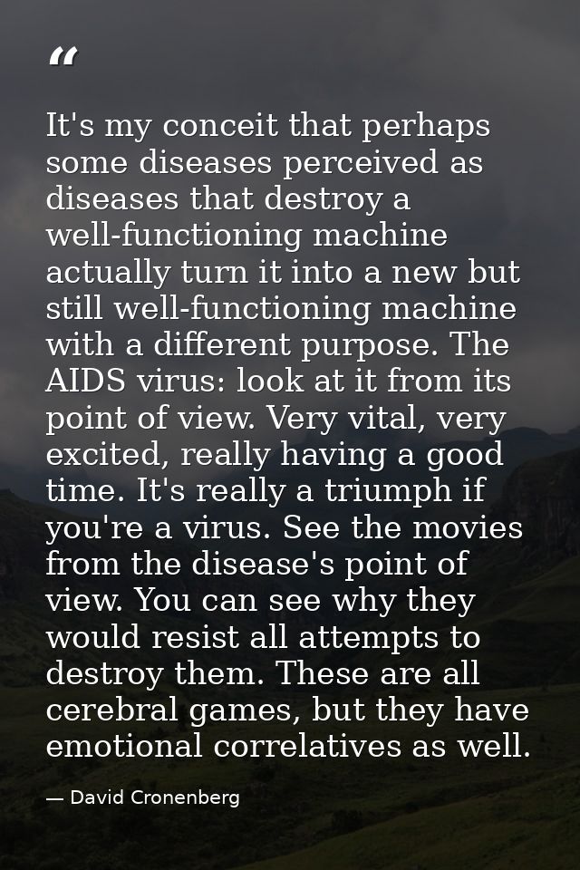 It's my conceit that perhaps some diseases perceived as diseases that destroy a well-functioning machine actually turn i — David Cronenberg