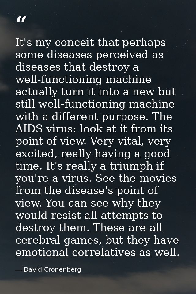 It's my conceit that perhaps some diseases perceived as diseases that destroy a well-functioning machine actually turn i — David Cronenberg
