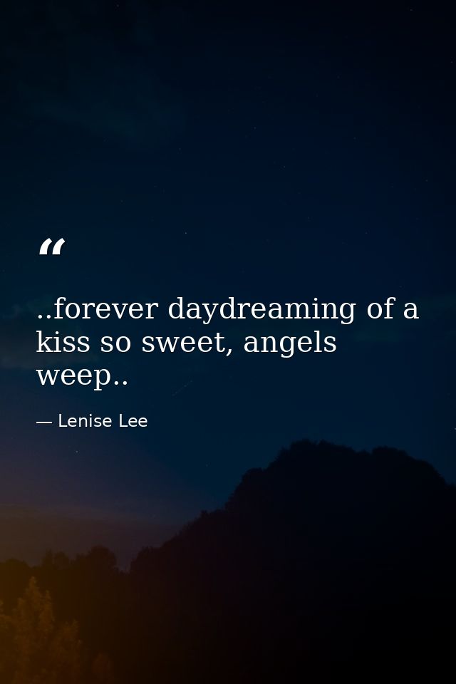 ..forever daydreaming of a kiss so sweet, angels weep.. — Lenise Lee