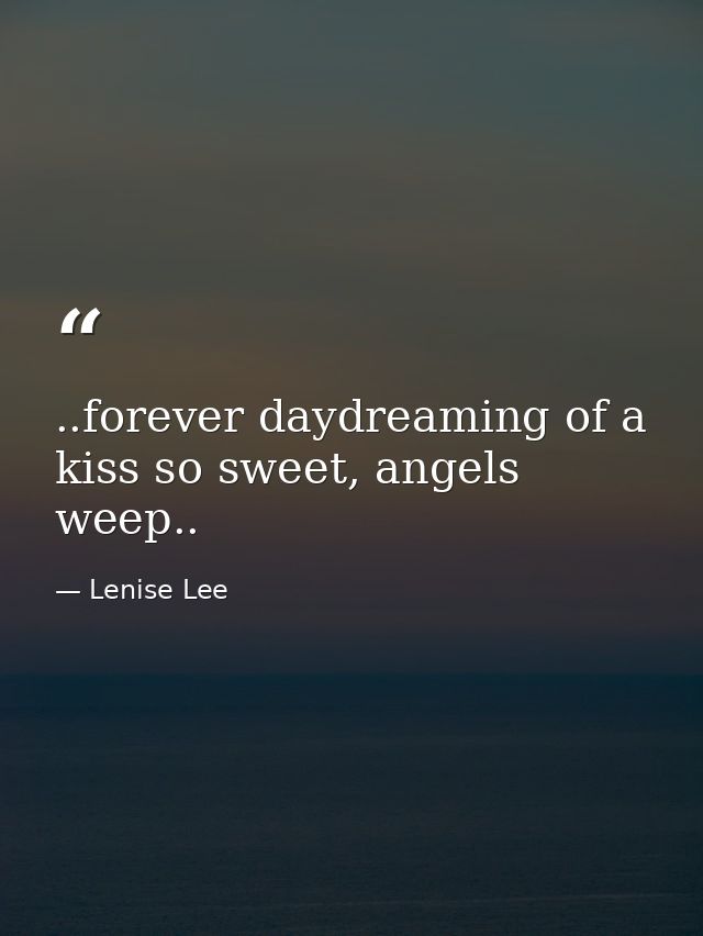 ..forever daydreaming of a kiss so sweet, angels weep.. — Lenise Lee