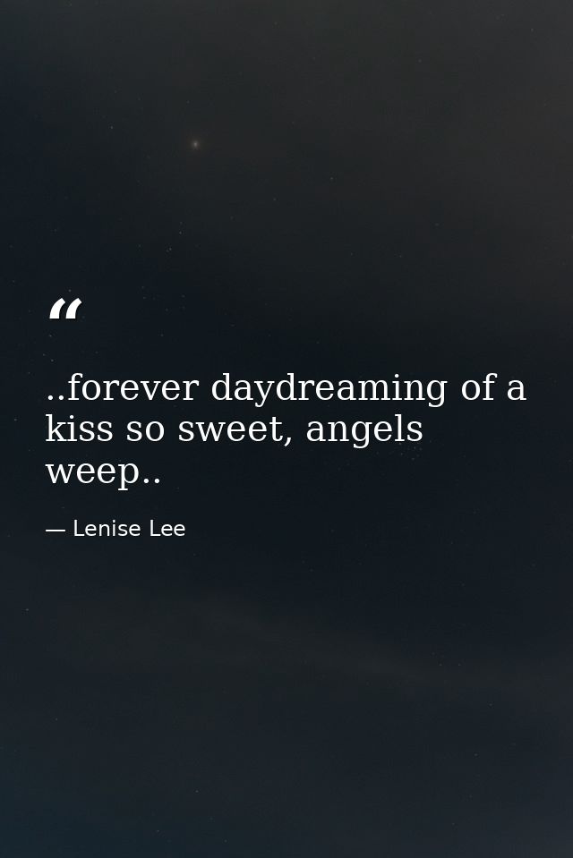 ..forever daydreaming of a kiss so sweet, angels weep.. — Lenise Lee