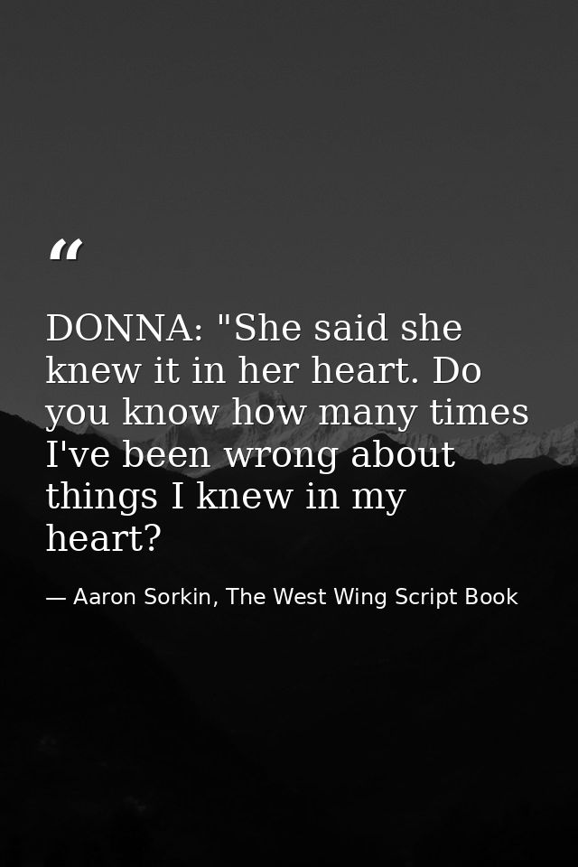 DONNA: "She said she knew it in her heart. Do you know how many times I've been wrong about things I knew in my heart? — Aaron Sorkin, The West Wing Script Book
