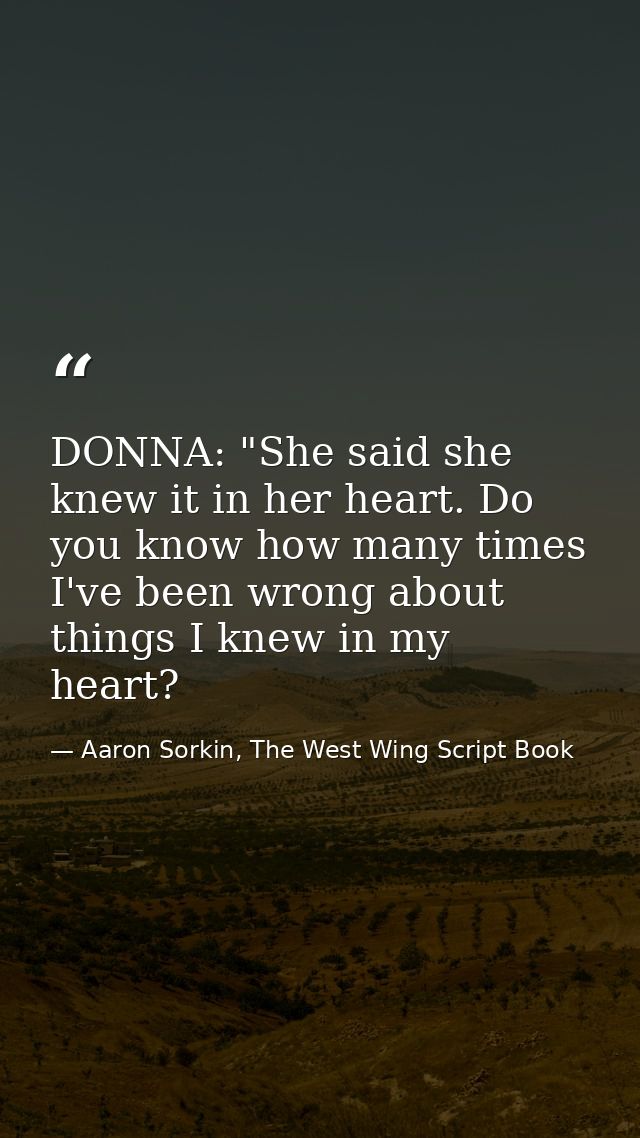 DONNA: "She said she knew it in her heart. Do you know how many times I've been wrong about things I knew in my heart? — Aaron Sorkin, The West Wing Script Book