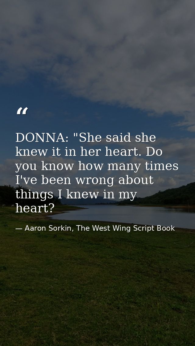 DONNA: "She said she knew it in her heart. Do you know how many times I've been wrong about things I knew in my heart? — Aaron Sorkin, The West Wing Script Book