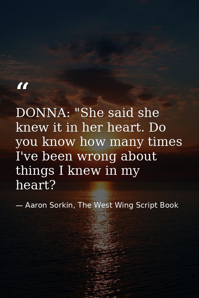 DONNA: "She said she knew it in her heart. Do you know how many times I've been wrong about things I knew in my heart? — Aaron Sorkin, The West Wing Script Book