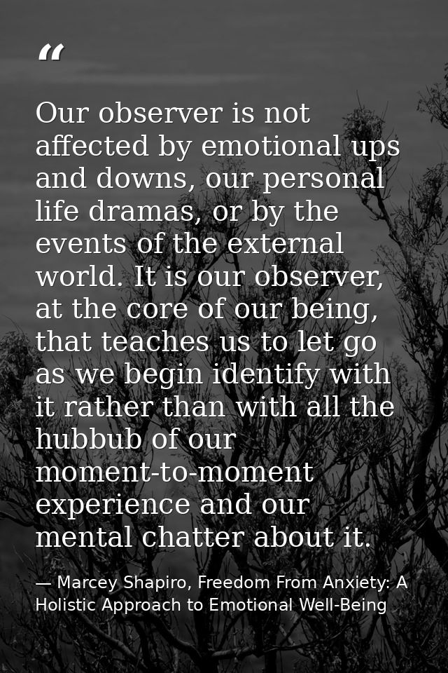 Our observer is not affected by emotional ups and downs, our personal life dramas, or by the events of the external worl — Marcey Shapiro, Freedom From Anxiety: A Holistic Approach to Emotional Well-Being