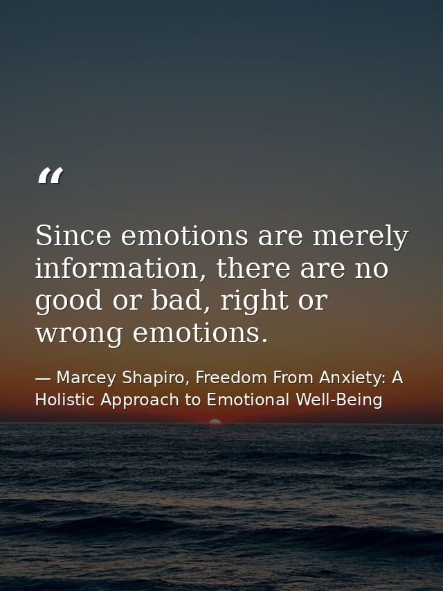 Since emotions are merely information, there are no good or bad, right or wrong emotions. — Marcey Shapiro, Freedom From Anxiety: A Holistic Approach to Emotional Well-Being