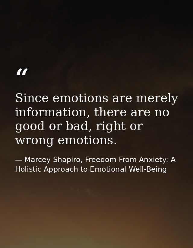 Since emotions are merely information, there are no good or bad, right or wrong emotions. — Marcey Shapiro, Freedom From Anxiety: A Holistic Approach to Emotional Well-Being
