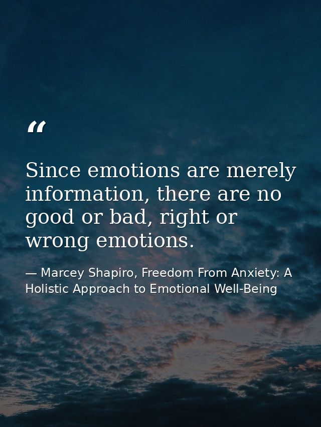 Since emotions are merely information, there are no good or bad, right or wrong emotions. — Marcey Shapiro, Freedom From Anxiety: A Holistic Approach to Emotional Well-Being