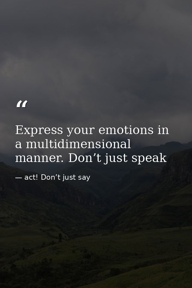 Express your emotions in a multidimensional manner. Don’t just speak — act! Don’t just say