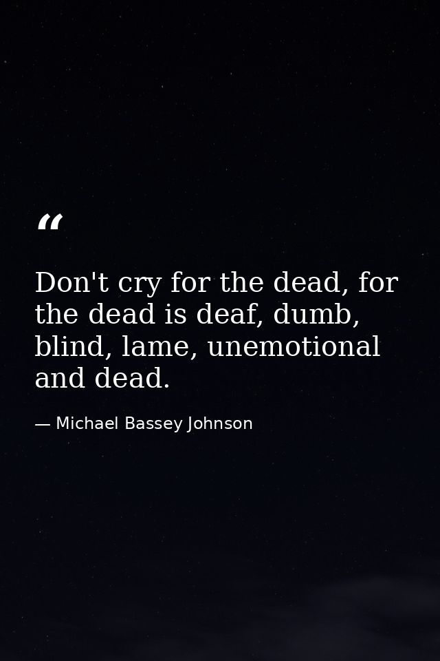 Don't cry for the dead, for the dead is deaf, dumb, blind, lame, unemotional and dead. — Michael Bassey Johnson