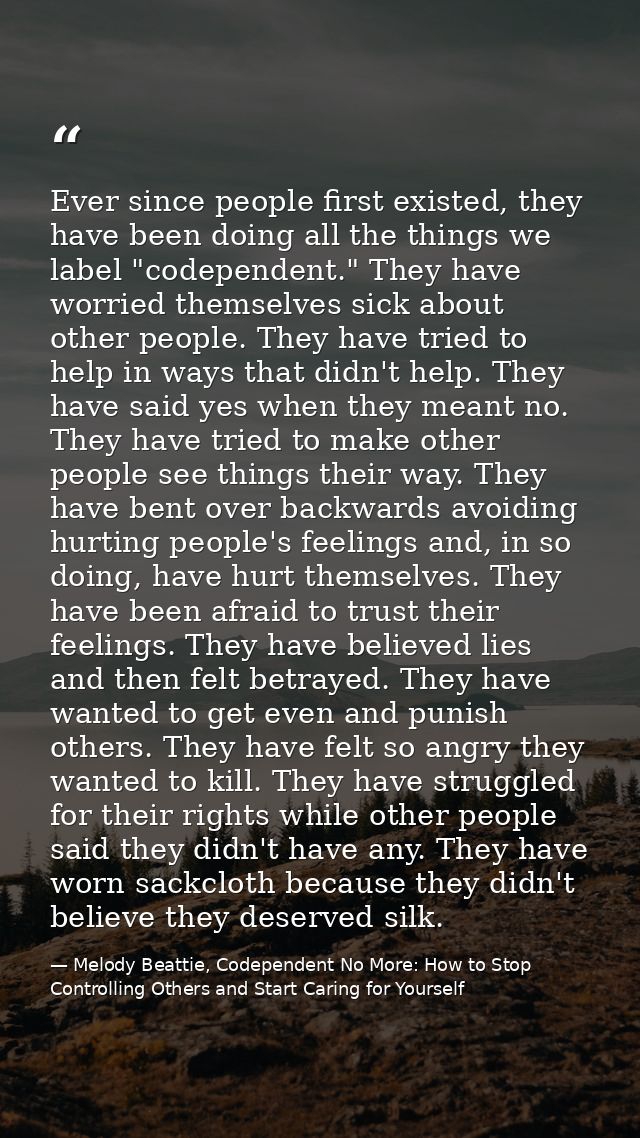 Ever since people first existed, they have been doing all the things we label "codependent." They have worried themselve — Melody Beattie, Codependent No More: How to Stop Controlling Others and Start Caring for Yourself