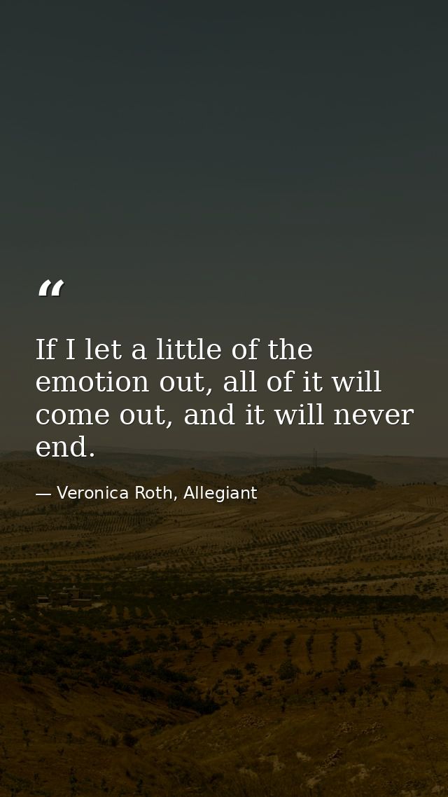 If I let a little of the emotion out, all of it will come out, and it will never end. — Veronica Roth, Allegiant
