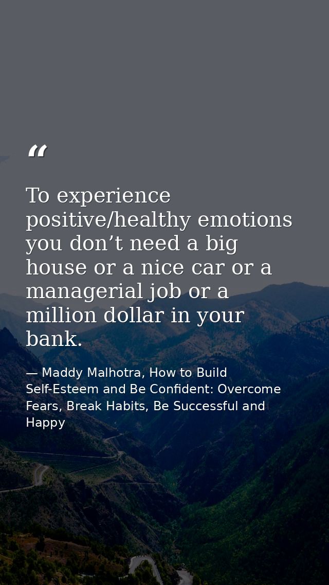 To experience positive/healthy emotions you don’t need a big house or a nice car or a managerial job or a million dollar — Maddy Malhotra, How to Build Self-Esteem and Be Confident: Overcome Fears, Break Habits, Be Successful and Happy