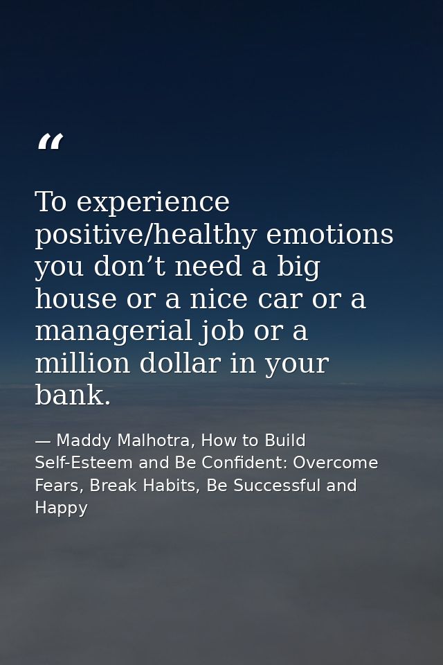 To experience positive/healthy emotions you don’t need a big house or a nice car or a managerial job or a million dollar — Maddy Malhotra, How to Build Self-Esteem and Be Confident: Overcome Fears, Break Habits, Be Successful and Happy