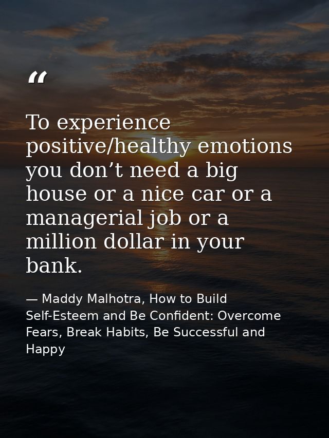 To experience positive/healthy emotions you don’t need a big house or a nice car or a managerial job or a million dollar — Maddy Malhotra, How to Build Self-Esteem and Be Confident: Overcome Fears, Break Habits, Be Successful and Happy