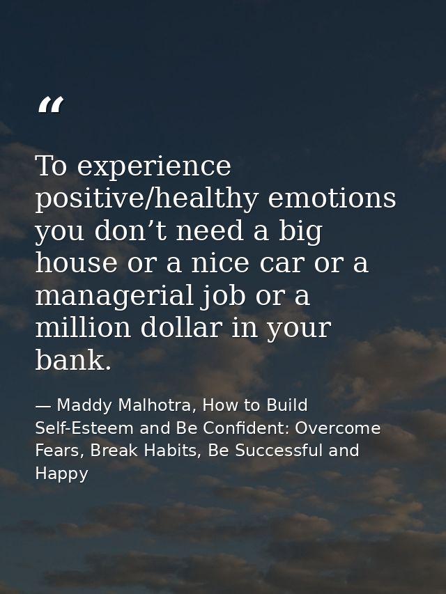 To experience positive/healthy emotions you don’t need a big house or a nice car or a managerial job or a million dollar — Maddy Malhotra, How to Build Self-Esteem and Be Confident: Overcome Fears, Break Habits, Be Successful and Happy