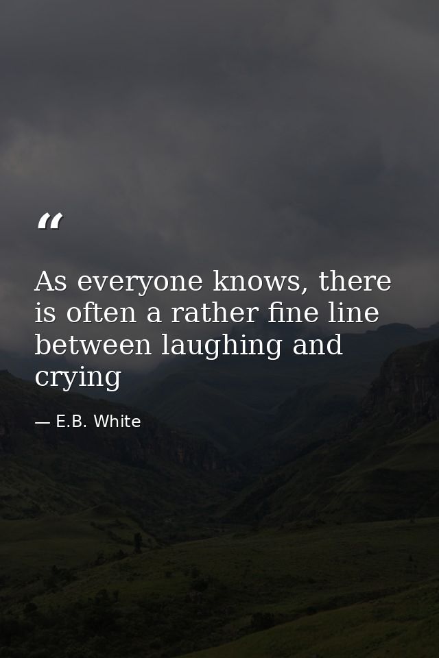 As everyone knows, there is often a rather fine line between laughing and crying — E.B. White