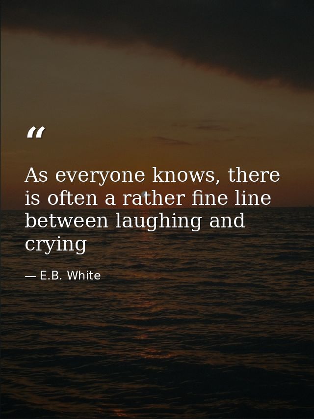 As everyone knows, there is often a rather fine line between laughing and crying — E.B. White
