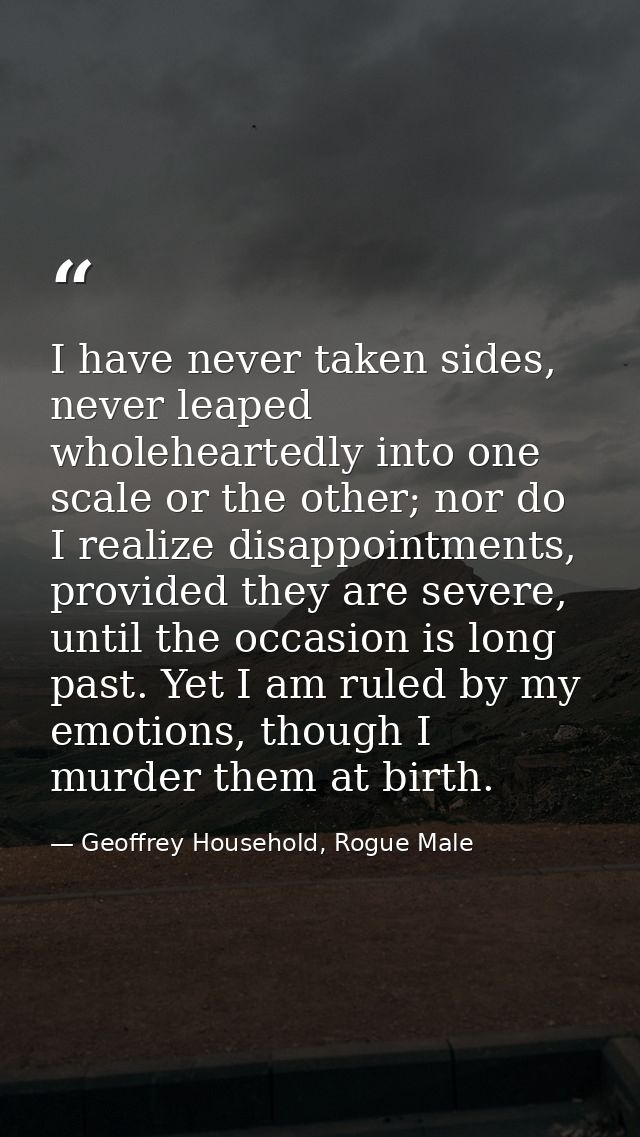 I have never taken sides, never leaped wholeheartedly into one scale or the other; nor do I realize disappointments, pro — Geoffrey Household, Rogue Male