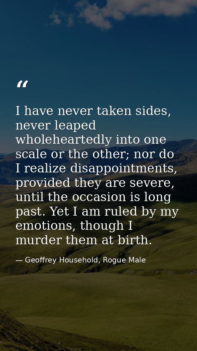 I have never taken sides, never leaped wholeheartedly into one scale or the other; nor do I realize disappointments, pro — Geoffrey Household, Rogue Male