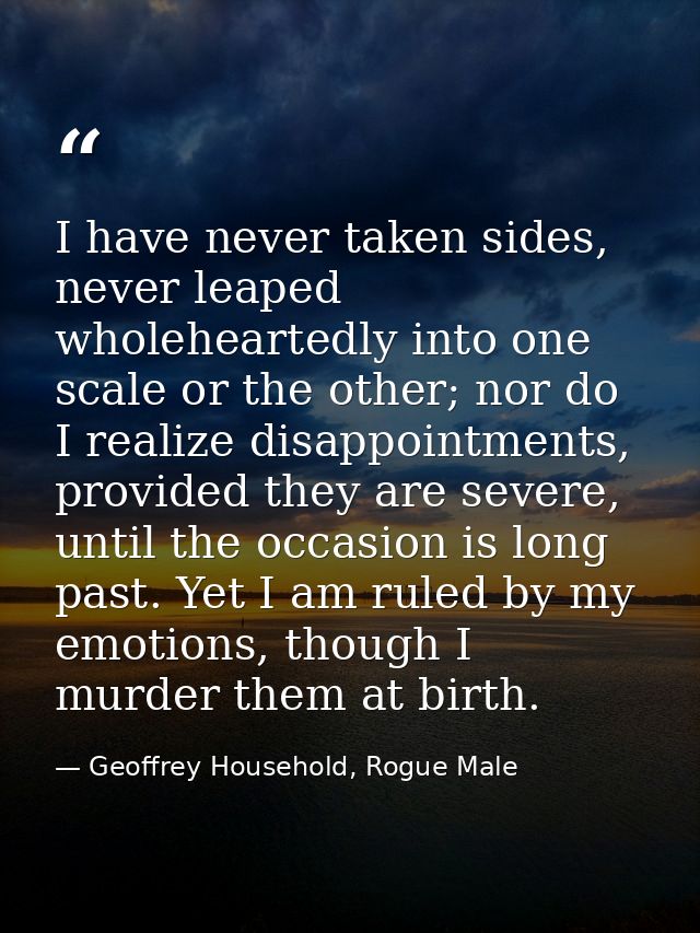 I have never taken sides, never leaped wholeheartedly into one scale or the other; nor do I realize disappointments, pro — Geoffrey Household, Rogue Male
