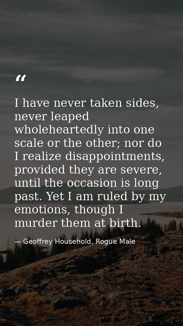 I have never taken sides, never leaped wholeheartedly into one scale or the other; nor do I realize disappointments, pro — Geoffrey Household, Rogue Male