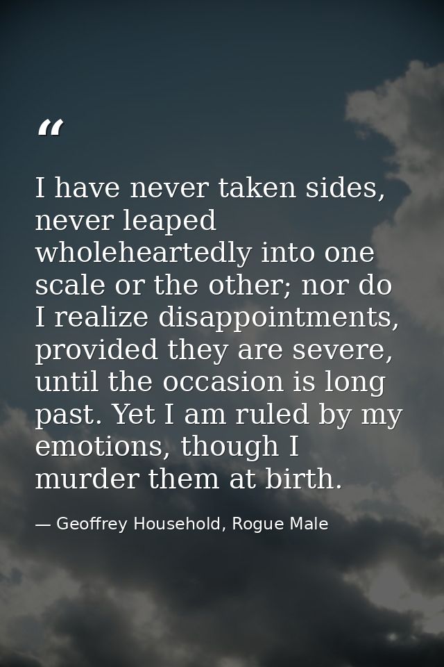 I have never taken sides, never leaped wholeheartedly into one scale or the other; nor do I realize disappointments, pro — Geoffrey Household, Rogue Male