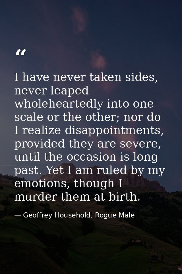 I have never taken sides, never leaped wholeheartedly into one scale or the other; nor do I realize disappointments, pro — Geoffrey Household, Rogue Male