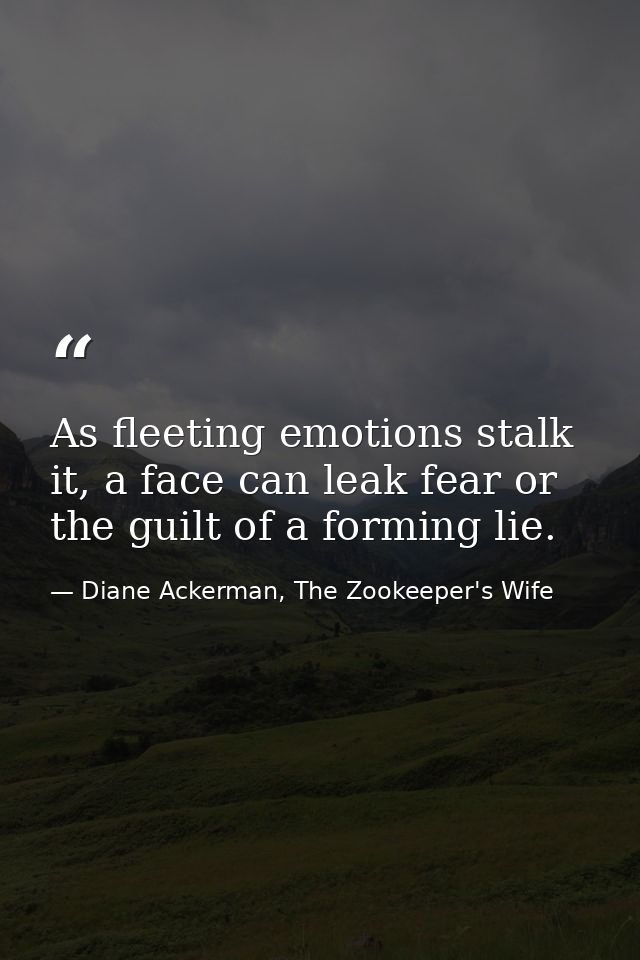 As fleeting emotions stalk it, a face can leak fear or the guilt of a forming lie. — Diane Ackerman, The Zookeeper's Wife