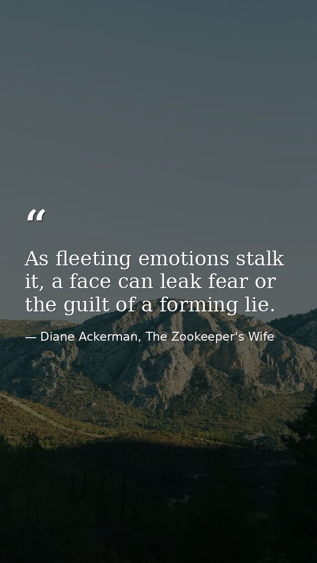 As fleeting emotions stalk it, a face can leak fear or the guilt of a forming lie. — Diane Ackerman, The Zookeeper's Wife