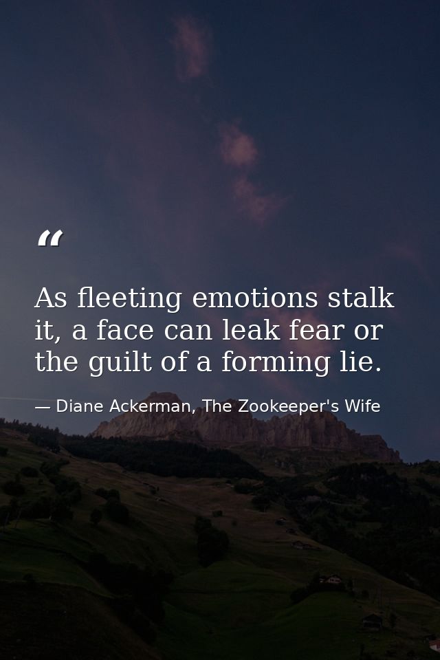 As fleeting emotions stalk it, a face can leak fear or the guilt of a forming lie. — Diane Ackerman, The Zookeeper's Wife