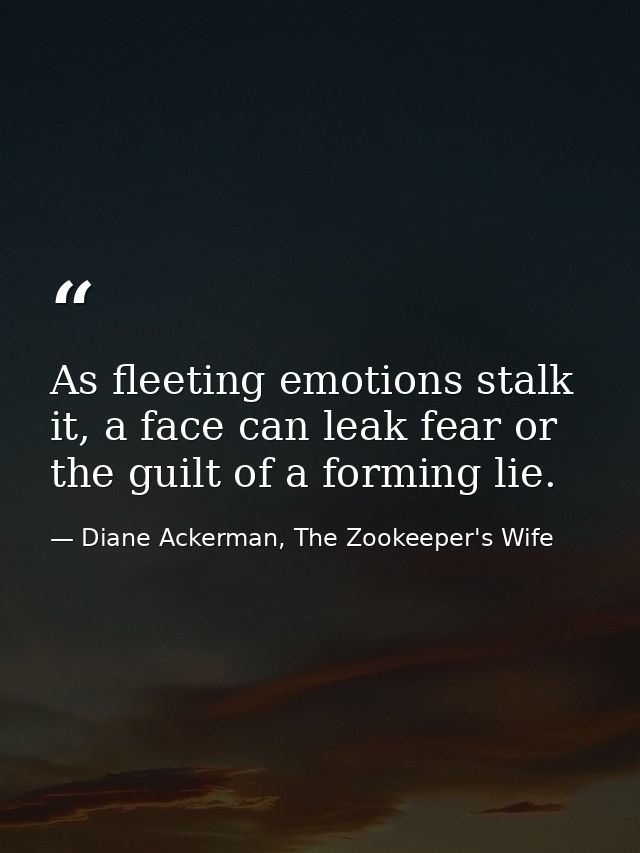 As fleeting emotions stalk it, a face can leak fear or the guilt of a forming lie. — Diane Ackerman, The Zookeeper's Wife