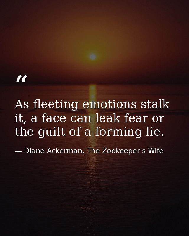 As fleeting emotions stalk it, a face can leak fear or the guilt of a forming lie. — Diane Ackerman, The Zookeeper's Wife
